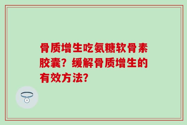 骨质增生吃氨糖软骨素胶囊？缓解骨质增生的有效方法？-第1张图片-氨糖科普网