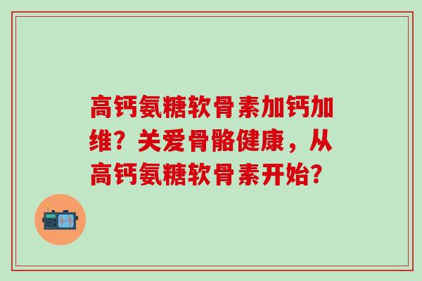 高钙氨糖软骨素加钙加维?关爱骨骼健康,从高钙氨糖软骨素开始?-第1张图片-氨糖科普网 高钙氨糖软骨素加钙加维?关爱骨骼健康,从高钙氨糖软骨素开始?-第1张图片-氨糖科普网