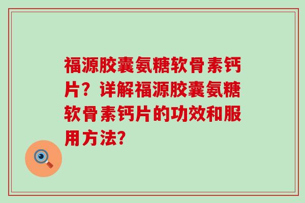福源胶囊氨糖软骨素钙片？详解福源胶囊氨糖软骨素钙片的功效和服用方法？-第1张图片-氨糖科普网
