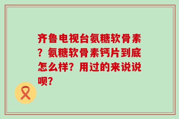 齐鲁电视台氨糖软骨素?氨糖软骨素钙片到底怎么样?用过的来说说呗?-第1张图片-氨糖科普网 齐鲁电视台氨糖软骨素?氨糖软骨素钙片到底怎么样?用过的来说说呗?-第1张图片-氨糖科普网