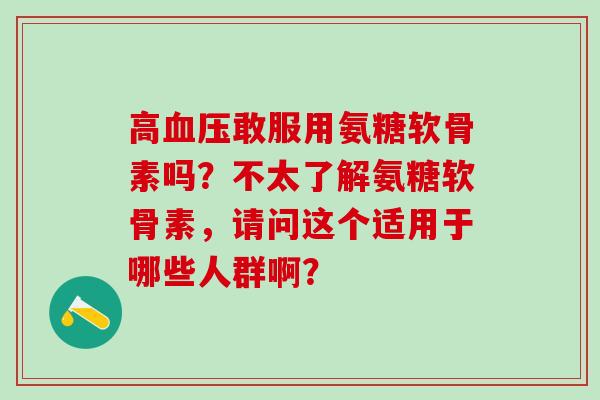 高血压敢服用氨糖软骨素吗?不太了解氨糖软骨素,请问这个适用于哪些人群啊?-第1张图片-氨糖科普网 高血压敢服用氨糖软骨素吗?不太了解氨糖软骨素,请问这个适用于哪些人群啊?-第1张图片-氨糖科普网