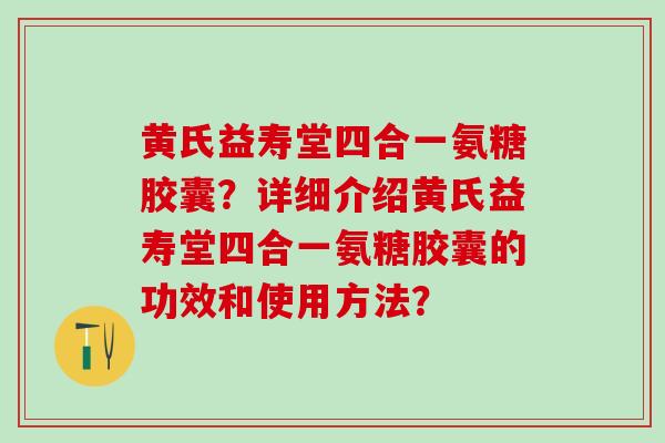 黄氏益寿堂四合一氨糖胶囊?详细介绍黄氏益寿堂四合一氨糖胶囊的功效和使用方法?-第1张图片-氨糖科普网 黄氏益寿堂四合一氨糖胶囊?详细介绍黄氏益寿堂四合一氨糖胶囊的功效和使用方法?-第1张图片-氨糖科普网
