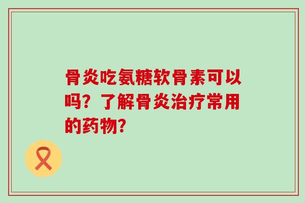 骨炎吃氨糖软骨素可以吗?了解骨炎治疗常用的药物?-第1张图片-氨糖科普网 骨炎吃氨糖软骨素可以吗?了解骨炎治疗常用的药物?-第1张图片-氨糖科普网