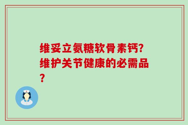 维妥立氨糖软骨素钙?维护关节健康的必需品?-第1张图片-氨糖科普网 维妥立氨糖软骨素钙?维护关节健康的必需品?-第1张图片-氨糖科普网