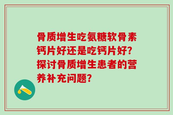 骨质增生吃氨糖软骨素钙片好还是吃钙片好?探讨骨质增生患者的营养补充问题?-第1张图片-氨糖科普网 骨质增生吃氨糖软骨素钙片好还是吃钙片好?探讨骨质增生患者的营养补充问题?-第1张图片-氨糖科普网