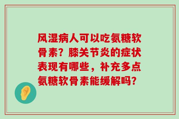 风湿病人可以吃氨糖软骨素？膝关节炎的症状表现有哪些，补充多点氨糖软骨素能缓解吗？-第1张图片-氨糖科普网