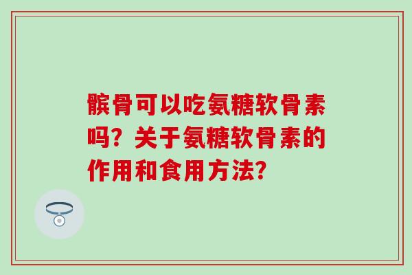 髌骨可以吃氨糖软骨素吗?关于氨糖软骨素的作用和食用方法?-第1张图片-氨糖科普网 髌骨可以吃氨糖软骨素吗?关于氨糖软骨素的作用和食用方法?-第1张图片-氨糖科普网