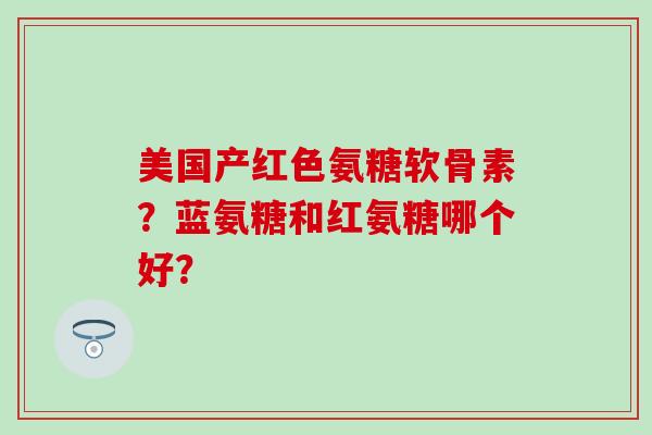 美国产红色氨糖软骨素?蓝氨糖和红氨糖哪个好?-第1张图片-氨糖科普网 美国产红色氨糖软骨素?蓝氨糖和红氨糖哪个好?-第1张图片-氨糖科普网