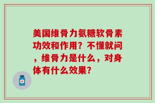 美国维骨力氨糖软骨素功效和作用?不懂就问,维骨力是什么,对身体有什么效果?-第1张图片-氨糖科普网 美国维骨力氨糖软骨素功效和作用?不懂就问,维骨力是什么,对身体有什么效果?-第1张图片-氨糖科普网