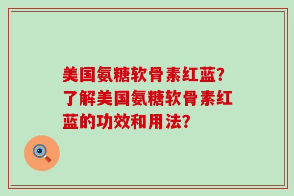 美国氨糖软骨素红蓝?了解美国氨糖软骨素红蓝的功效和用法?-第1张图片-氨糖科普网 美国氨糖软骨素红蓝?了解美国氨糖软骨素红蓝的功效和用法?-第1张图片-氨糖科普网