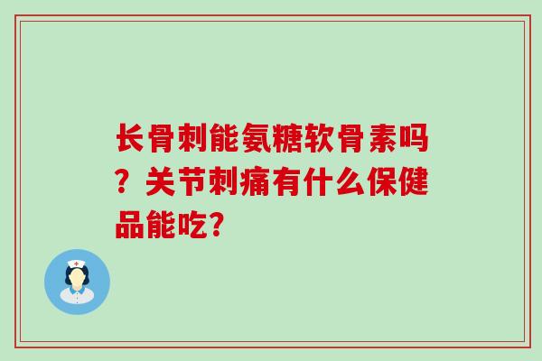 长骨刺能氨糖软骨素吗？关节刺痛有什么保健品能吃？-第1张图片-氨糖科普网