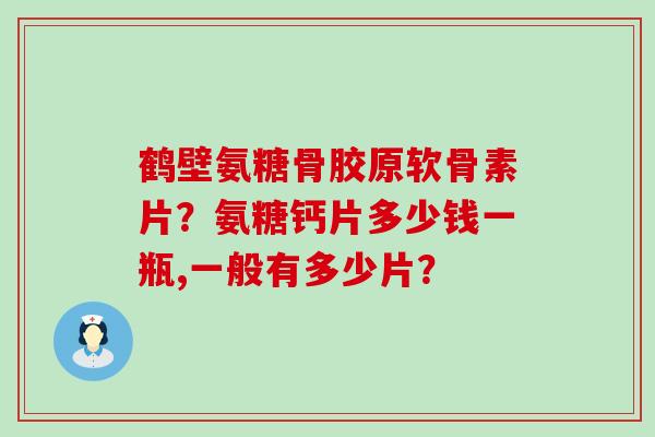 鹤壁氨糖骨胶原软骨素片？氨糖钙片多少钱一瓶,一般有多少片？-第1张图片-氨糖科普网