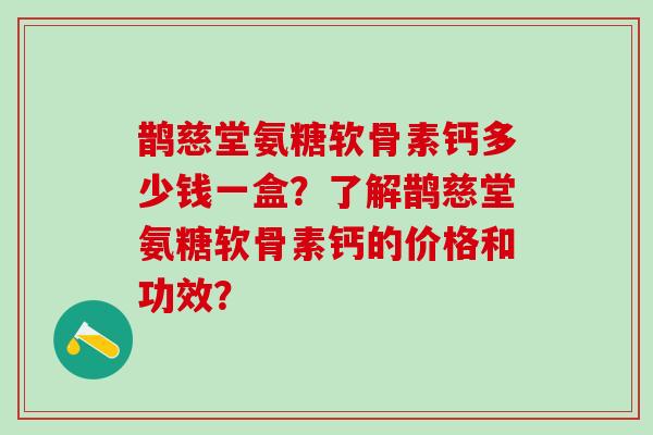 鹊慈堂氨糖软骨素钙多少钱一盒?了解鹊慈堂氨糖软骨素钙的价格和功效?-第1张图片-氨糖科普网 鹊慈堂氨糖软骨素钙多少钱一盒?了解鹊慈堂氨糖软骨素钙的价格和功效?-第1张图片-氨糖科普网