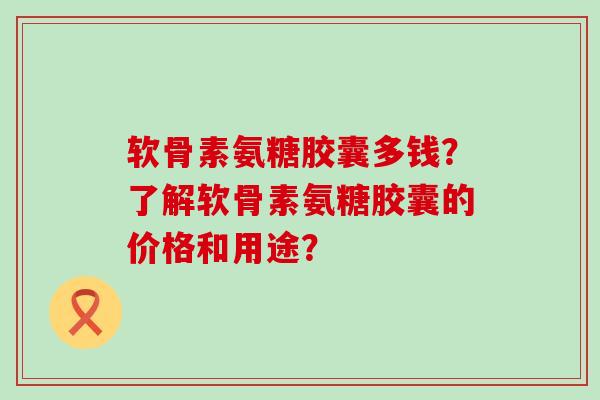 软骨素氨糖胶囊多钱?了解软骨素氨糖胶囊的价格和用途?-第1张图片-氨糖科普网 软骨素氨糖胶囊多钱?了解软骨素氨糖胶囊的价格和用途?-第1张图片-氨糖科普网