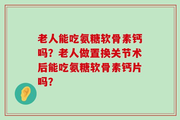 老人能吃氨糖软骨素钙吗？老人做置换关节术后能吃氨糖软骨素钙片吗？-第1张图片-氨糖科普网
