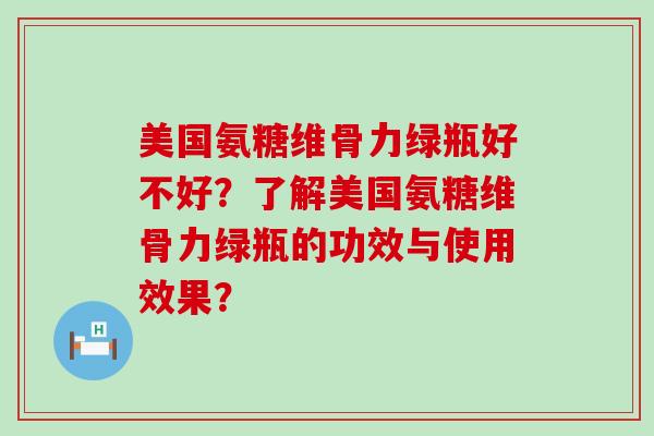 美国氨糖维骨力绿瓶好不好?了解美国氨糖维骨力绿瓶的功效与使用效果?-第1张图片-氨糖科普网 美国氨糖维骨力绿瓶好不好?了解美国氨糖维骨力绿瓶的功效与使用效果?-第1张图片-氨糖科普网