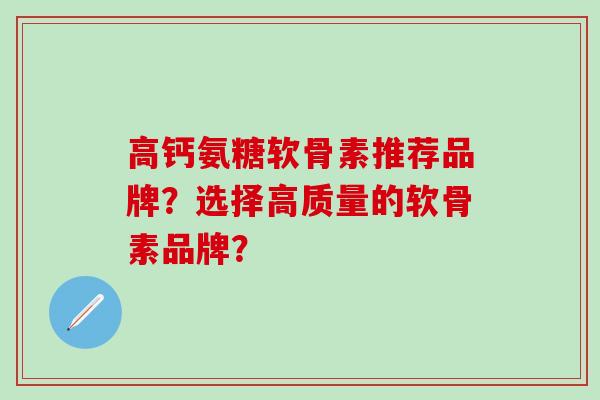 高钙氨糖软骨素推荐品牌?选择高质量的软骨素品牌?-第1张图片-氨糖科普网 高钙氨糖软骨素推荐品牌?选择高质量的软骨素品牌?-第1张图片-氨糖科普网
