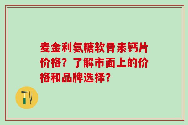 麦金利氨糖软骨素钙片价格？了解市面上的价格和品牌选择？-第1张图片-氨糖科普网