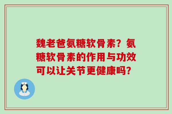 魏老爸氨糖软骨素?氨糖软骨素的作用与功效可以让关节更健康吗?-第1张图片-氨糖科普网 魏老爸氨糖软骨素?氨糖软骨素的作用与功效可以让关节更健康吗?-第1张图片-氨糖科普网