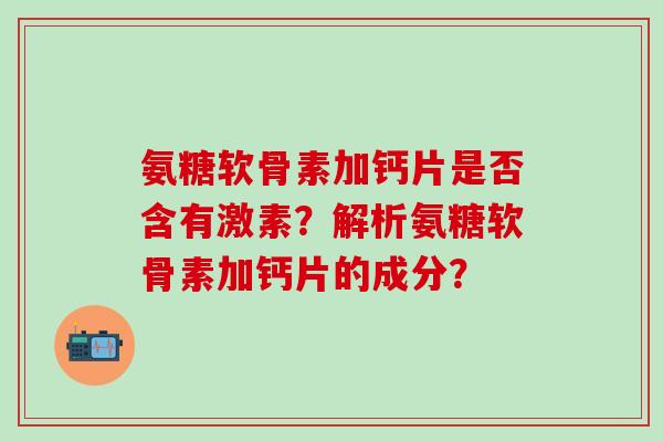 氨糖软骨素加钙片是否含有激素？解析氨糖软骨素加钙片的成分？-第1张图片-氨糖科普网