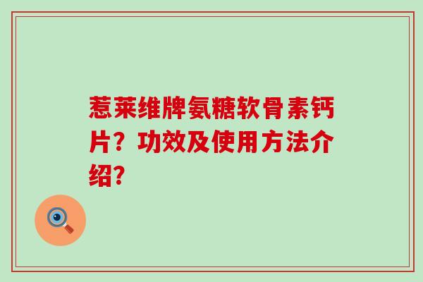 惹莱维牌氨糖软骨素钙片？功效及使用方法介绍？-第1张图片-氨糖科普网