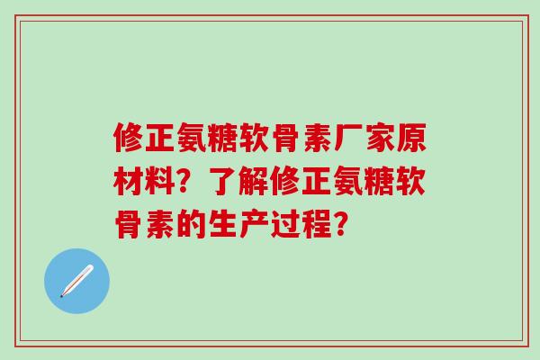 修正氨糖软骨素厂家原材料？了解修正氨糖软骨素的生产过程？-第1张图片-氨糖科普网