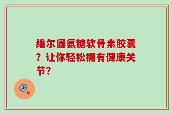 维尔固氨糖软骨素胶囊?让你轻松拥有健康关节?-第1张图片-氨糖科普网 维尔固氨糖软骨素胶囊?让你轻松拥有健康关节?-第1张图片-氨糖科普网