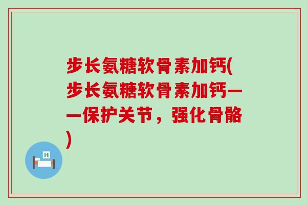 步长氨糖软骨素加钙(步长氨糖软骨素加钙——保护关节,强化骨骼)-第1张图片-氨糖科普网 步长氨糖软骨素加钙(步长氨糖软骨素加钙——保护关节,强化骨骼)-第1张图片-氨糖科普网