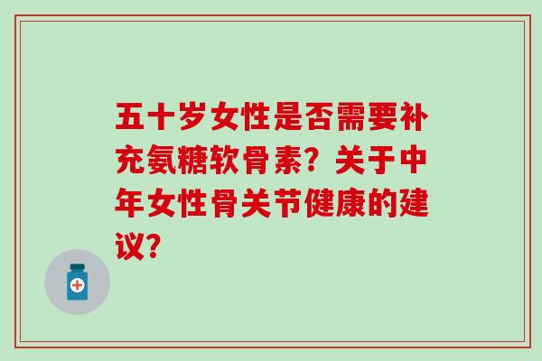 五十岁女性是否需要补充氨糖软骨素?关于中年女性骨关节健康的建议?-第1张图片-氨糖科普网 五十岁女性是否需要补充氨糖软骨素?关于中年女性骨关节健康的建议?-第1张图片-氨糖科普网