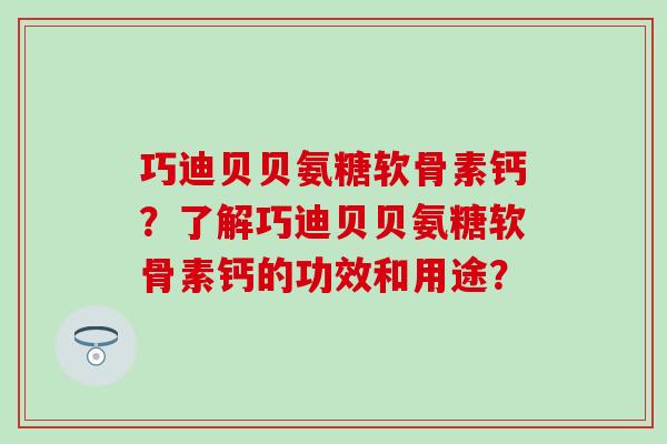 巧迪贝贝氨糖软骨素钙?了解巧迪贝贝氨糖软骨素钙的功效和用途?-第1张图片-氨糖科普网 巧迪贝贝氨糖软骨素钙?了解巧迪贝贝氨糖软骨素钙的功效和用途?-第1张图片-氨糖科普网