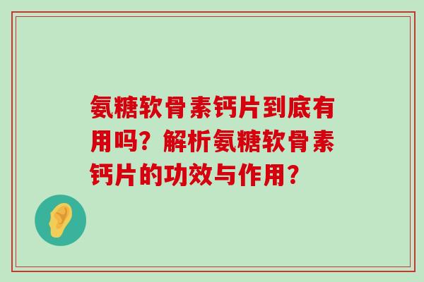 氨糖软骨素钙片到底有用吗?解析氨糖软骨素钙片的功效与作用?-第1张图片-氨糖科普网 氨糖软骨素钙片到底有用吗?解析氨糖软骨素钙片的功效与作用?-第1张图片-氨糖科普网