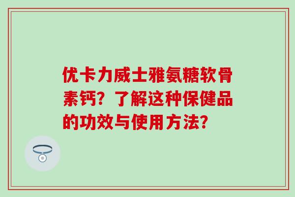 优卡力威士雅氨糖软骨素钙?了解这种保健品的功效与使用方法?-第1张图片-氨糖科普网 优卡力威士雅氨糖软骨素钙?了解这种保健品的功效与使用方法?-第1张图片-氨糖科普网