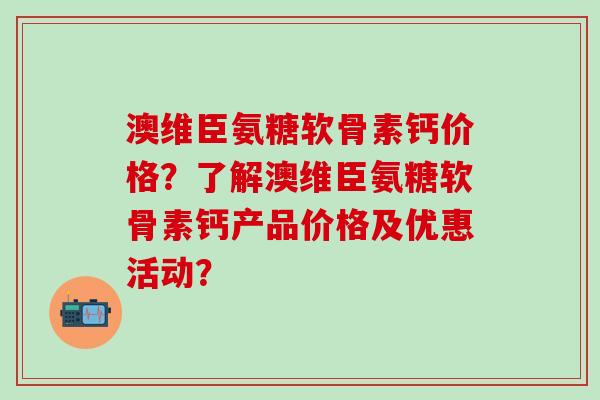 澳维臣氨糖软骨素钙价格?了解澳维臣氨糖软骨素钙产品价格及优惠活动?-第1张图片-氨糖科普网 澳维臣氨糖软骨素钙价格?了解澳维臣氨糖软骨素钙产品价格及优惠活动?-第1张图片-氨糖科普网