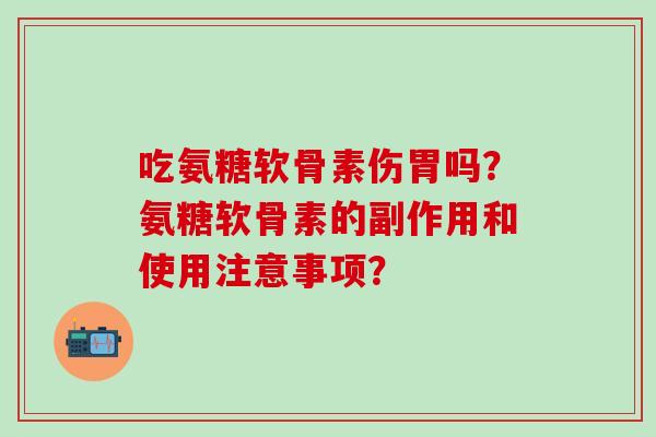 吃氨糖软骨素伤胃吗？氨糖软骨素的副作用和使用注意事项？-第1张图片-氨糖科普网