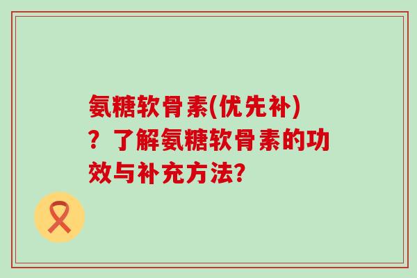 氨糖软骨素(优先补)？了解氨糖软骨素的功效与补充方法？-第1张图片-氨糖科普网