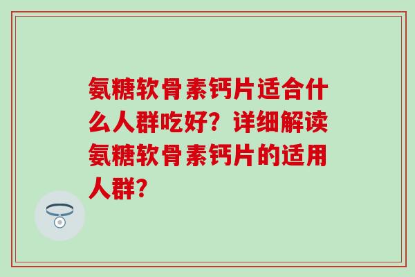 氨糖软骨素钙片适合什么人群吃好?详细解读氨糖软骨素钙片的适用人群?-第1张图片-氨糖科普网 氨糖软骨素钙片适合什么人群吃好?详细解读氨糖软骨素钙片的适用人群?-第1张图片-氨糖科普网