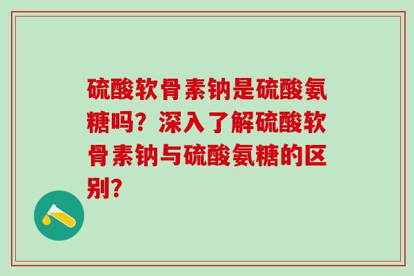 硫酸软骨素钠是硫酸氨糖吗?深入了解硫酸软骨素钠与硫酸氨糖的区别?-第1张图片-氨糖科普网 硫酸软骨素钠是硫酸氨糖吗?深入了解硫酸软骨素钠与硫酸氨糖的区别?-第1张图片-氨糖科普网