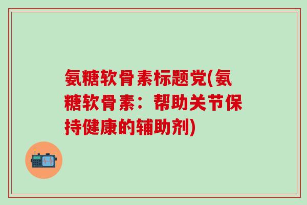 氨糖软骨素标题党(氨糖软骨素:帮助关节保持健康的辅助剂)-第1张图片-氨糖科普网 氨糖软骨素标题党(氨糖软骨素:帮助关节保持健康的辅助剂)-第1张图片-氨糖科普网