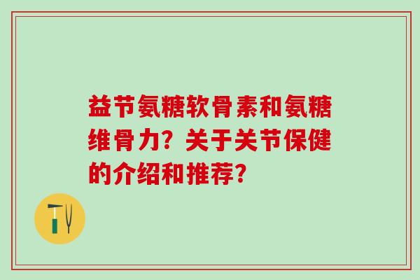 益节氨糖软骨素和氨糖维骨力?关于关节保健的介绍和推荐?-第1张图片-氨糖科普网 益节氨糖软骨素和氨糖维骨力?关于关节保健的介绍和推荐?-第1张图片-氨糖科普网