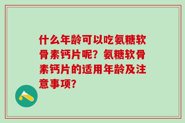 什么年龄可以吃氨糖软骨素钙片呢?氨糖软骨素钙片的适用年龄及注意事项?-第1张图片-氨糖科普网 什么年龄可以吃氨糖软骨素钙片呢?氨糖软骨素钙片的适用年龄及注意事项?-第1张图片-氨糖科普网