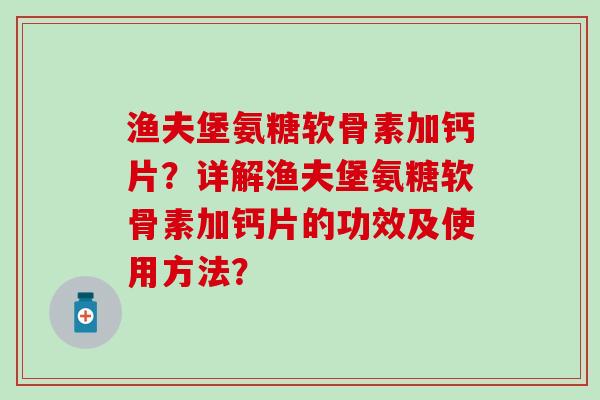 渔夫堡氨糖软骨素加钙片?详解渔夫堡氨糖软骨素加钙片的功效及使用方法?-第1张图片-氨糖科普网 渔夫堡氨糖软骨素加钙片?详解渔夫堡氨糖软骨素加钙片的功效及使用方法?-第1张图片-氨糖科普网