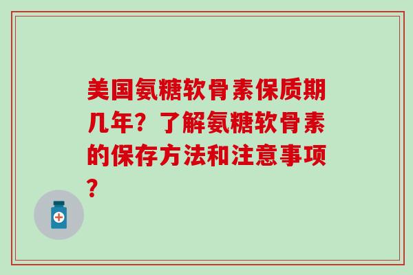 美国氨糖软骨素保质期几年？了解氨糖软骨素的保存方法和注意事项？-第1张图片-氨糖科普网