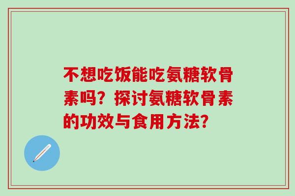 不想吃饭能吃氨糖软骨素吗?探讨氨糖软骨素的功效与食用方法?-第1张图片-氨糖科普网 不想吃饭能吃氨糖软骨素吗?探讨氨糖软骨素的功效与食用方法?-第1张图片-氨糖科普网