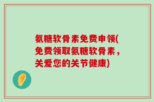 氨糖软骨素免费申领(免费领取氨糖软骨素，关爱您的关节健康)-第1张图片-氨糖科普网