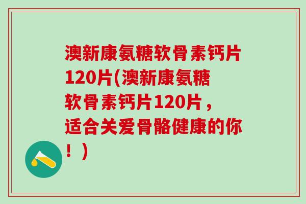 澳新康氨糖软骨素钙片120片(澳新康氨糖软骨素钙片120片，适合关爱骨骼健康的你！)-第1张图片-氨糖科普网