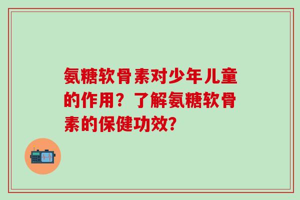 氨糖软骨素对少年儿童的作用?了解氨糖软骨素的保健功效?-第1张图片-氨糖科普网 氨糖软骨素对少年儿童的作用?了解氨糖软骨素的保健功效?-第1张图片-氨糖科普网