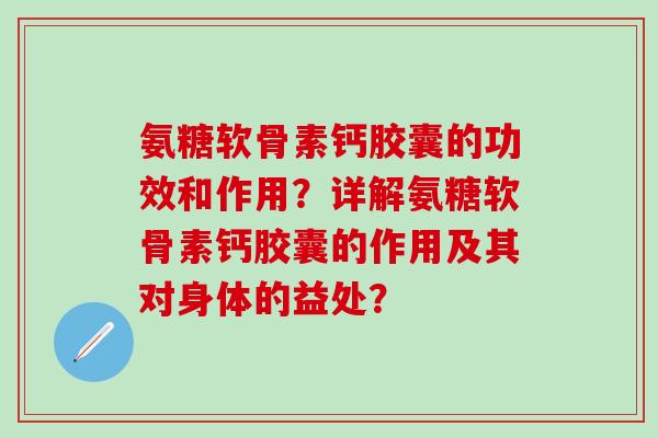 氨糖软骨素钙胶囊的功效和作用？详解氨糖软骨素钙胶囊的作用及其对身体的益处？-第1张图片-氨糖科普网