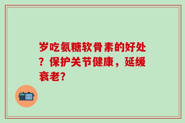 岁吃氨糖软骨素的好处?保护关节健康,延缓衰老?-第1张图片-氨糖科普网 岁吃氨糖软骨素的好处?保护关节健康,延缓衰老?-第1张图片-氨糖科普网