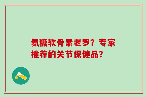 氨糖软骨素老罗？专家推荐的关节保健品？-第1张图片-氨糖科普网