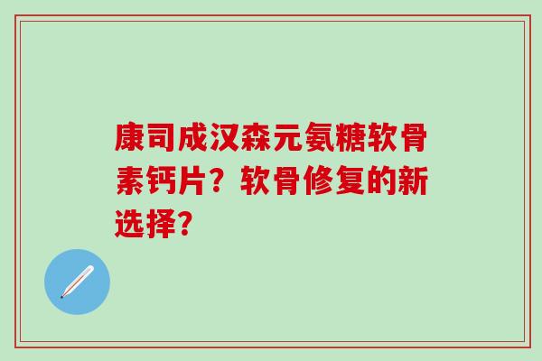 康司成汉森元氨糖软骨素钙片?软骨修复的新选择?-第1张图片-氨糖科普网 康司成汉森元氨糖软骨素钙片?软骨修复的新选择?-第1张图片-氨糖科普网